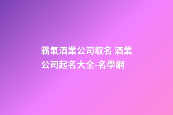霸氣酒業公司取名 酒業公司起名大全-名學網